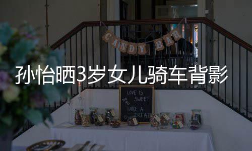 跟妈儿骑妈一美女影照友样是 网孙怡晒3岁女车背